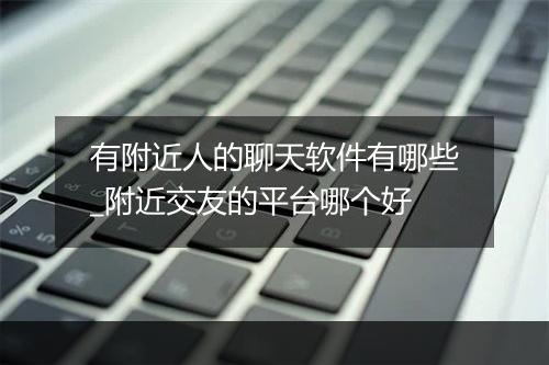 有附近人的聊天软件有哪些_附近交友的平台哪个好