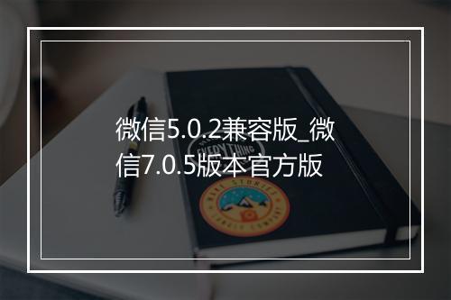 微信5.0.2兼容版_微信7.0.5版本官方版
