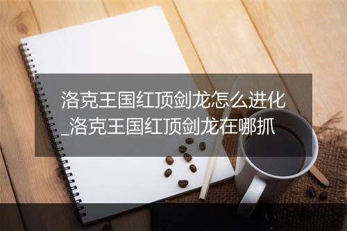 洛克王国红顶剑龙怎么进化_洛克王国红顶剑龙在哪抓