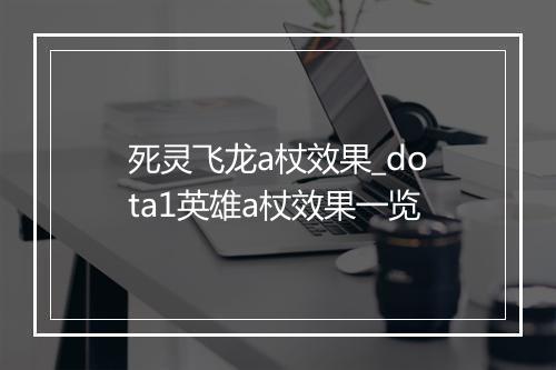 死灵飞龙a杖效果_dota1英雄a杖效果一览
