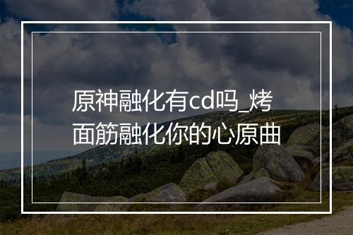 原神融化有cd吗_烤面筋融化你的心原曲