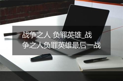 战争之人 负罪英雄_战争之人负罪英雄最后一战