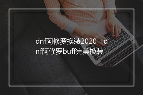 dnf阿修罗换装2020　dnf阿修罗buff完美换装