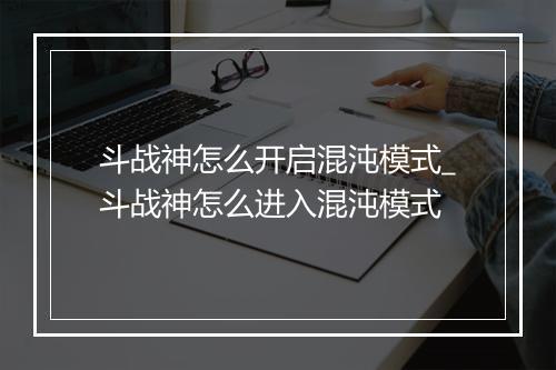 斗战神怎么开启混沌模式_斗战神怎么进入混沌模式