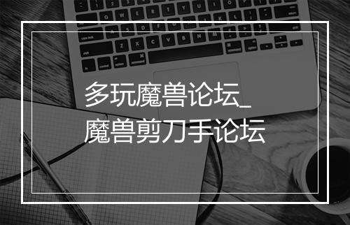 多玩魔兽论坛_魔兽剪刀手论坛