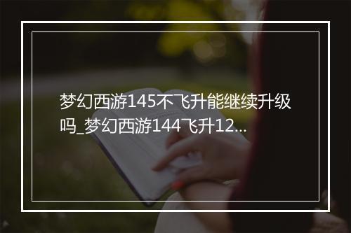 梦幻西游145不飞升能继续升级吗_梦幻西游144飞升129难吗