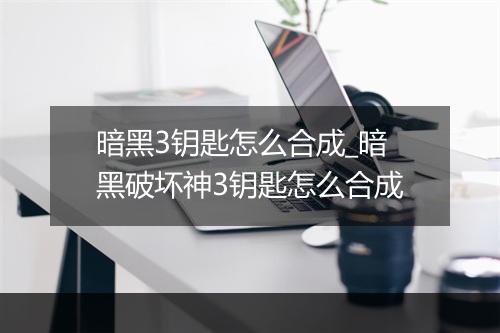 暗黑3钥匙怎么合成_暗黑破坏神3钥匙怎么合成