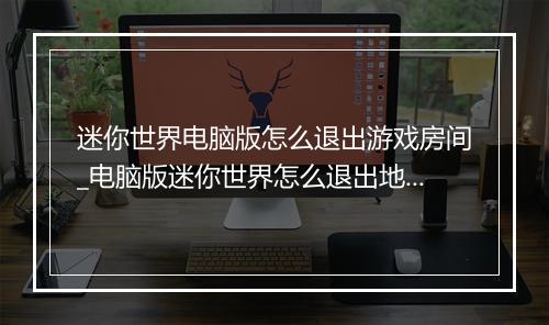 迷你世界电脑版怎么退出游戏房间_电脑版迷你世界怎么退出地图