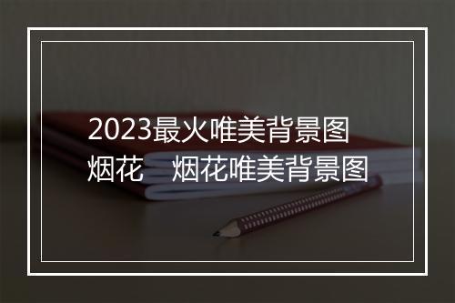 2023最火唯美背景图烟花　烟花唯美背景图