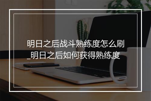 明日之后战斗熟练度怎么刷_明日之后如何获得熟练度