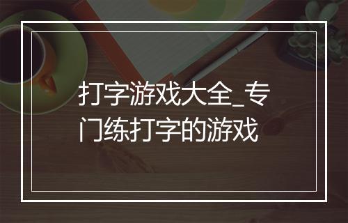 打字游戏大全_专门练打字的游戏