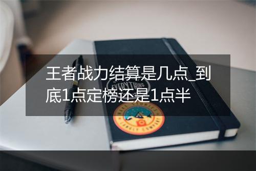 王者战力结算是几点_到底1点定榜还是1点半