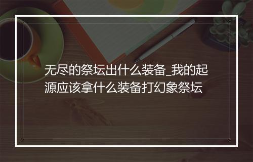 无尽的祭坛出什么装备_我的起源应该拿什么装备打幻象祭坛