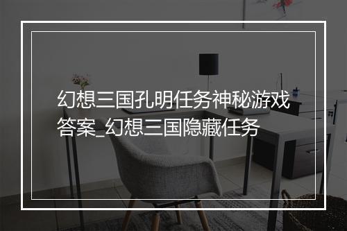 幻想三国孔明任务神秘游戏答案_幻想三国隐藏任务
