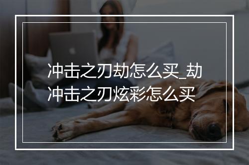 冲击之刃劫怎么买_劫冲击之刃炫彩怎么买