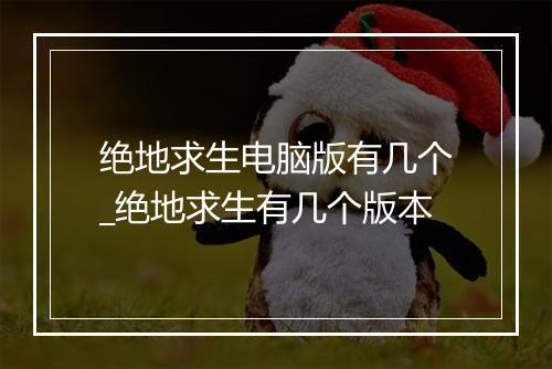 绝地求生电脑版有几个_绝地求生有几个版本