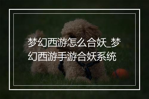 梦幻西游怎么合妖_梦幻西游手游合妖系统