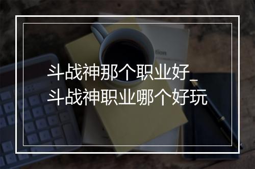 斗战神那个职业好_斗战神职业哪个好玩