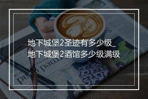 地下城堡2圣迹有多少级_地下城堡2酒馆多少级满级