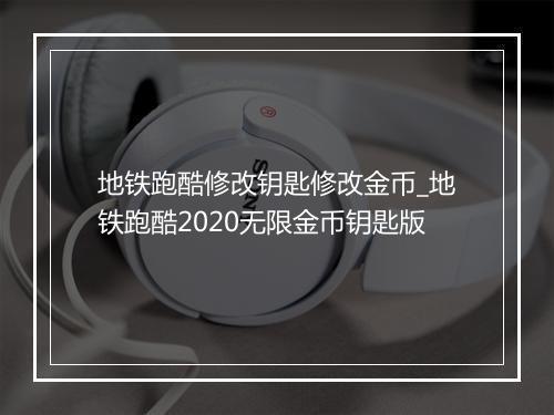 地铁跑酷修改钥匙修改金币_地铁跑酷2020无限金币钥匙版