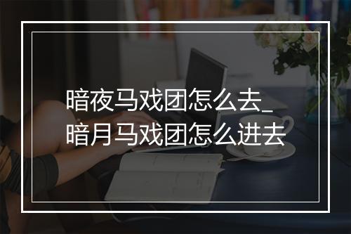 暗夜马戏团怎么去_暗月马戏团怎么进去